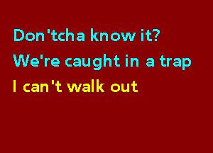 Don 'tcha know it?

We're caught in a trap

I can 't walk out