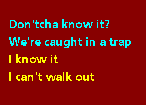 Don 'tcha know it?

We're caught in a trap

I know it
I can 't walk out