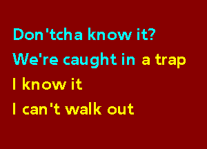 Don 'tcha know it?

We're caught in a trap

I know it
I can 't walk out