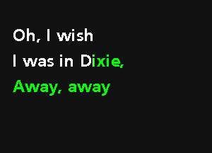 Oh, I wish
I was in Dixie,

Away, away