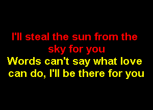 I'll steal the sun from the
sky for you

Words can't say what love
can do, I'll be there for you