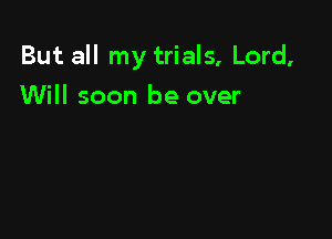 But all my trials, Lord,

Will soon be over