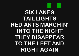 SIX LANES
TAILLIGHTS
RED ANTS MARCHIN'
INTO THE NIGHT
THEY DISAPPEAR
TO THE LEFT AND
RIGHT AGAIN