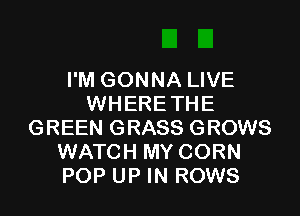 I'M GONNA LIVE
WHERE THE

GREEN GRASS GROWS
WATCH MY CORN
POP UP IN ROWS