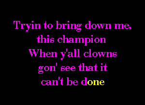 Tryin to bring down me,
this champion
When y'all clowns
gon' see that it
can't be done