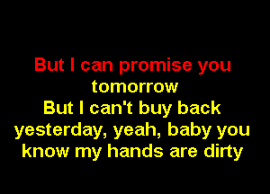 But I can promise you
tomorrow

But I can't buy back
yesterday, yeah, baby you
know my hands are dirty