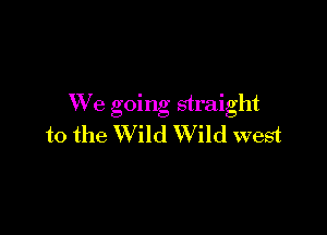 We going straight

to the Wild Wild west