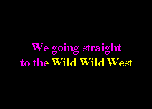 We going straight

to the Wild Wild West