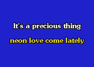 It's a precious thing

neon love come lately