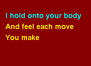 I hold onto your body
And feel each move

You make