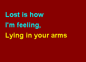 Lost is how
I'm feeling,

Lying in your arms