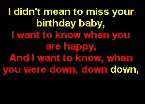 I didn't mean to miss your
birthday baby,
I want to know when you
are happy,
And I want to know, when
you were down, down down,