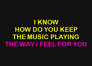 I KNOW
HOW DO YOU KEEP

THE MUSIC PLAYING
