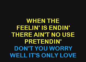 WHEN THE
FEELIN' IS ENDIN'
THERE AIN'T N0 USE
PRETENDIN'
DON'T YOU WORRY
WELL IT'S ONLY LOVE