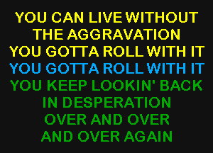 YOU CAN LIVEWITHOUT
THE AGGRAVATION
YOU GOTTA ROLLWITH IT
YOU GOTTA ROLLWITH IT