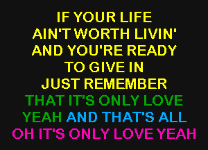 IFYOUR LIFE
AIN'T WORTH LIVIN'
AND YOU'RE READY

TO GIVE IN
JUST REMEMBER

AND THAT'S ALL I