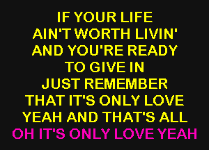 IFYOUR LIFE
AIN'T WORTH LIVIN'
AND YOU'RE READY

TO GIVE IN
JUST REMEMBER
THAT IT'S ONLY LOVE
YEAH AND THAT'S ALL