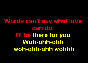 Words can't say what love
can do,

I'll be there for you
Woh-ohh-ohh
woh-ohh-ohh .wohhh