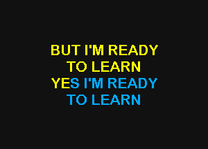 BUT I'M READY
TO LEARN

YES I'M READY
TO LEARN