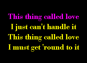 This thing called love
I just can't handle it
This thing called love

I must get 'round to it