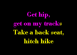 Get hip,

get 011 my tracks

Take a back seat,
hitch hike