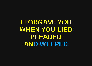 I FORGAVE YOU
WHEN YOU LIED

PLEADED
AND WEEPED