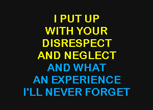 I PUT UP
WITH YOUR
DISRESPECT

AND NEGLECT
AND WHAT
AN EXPERIENCE
I'LL NEVER FORGET