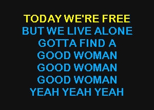 TODAYWE'RE FREE
BUT WE LIVE ALONE
GOTTA FIND A
GOOD WOMAN
GOOD WOMAN
GOOD WOMAN
YEAH YEAH YEAH