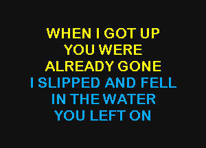 WHEN I GOT UP
YOU WERE
ALREADY GONE
ISLIPPED AND FELL
IN THEWATER
YOU LEFT ON