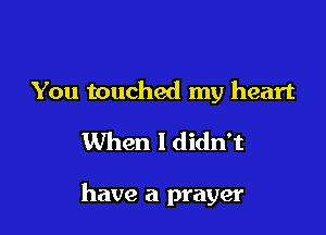 You touched my heart

When I didn't

have a prayer