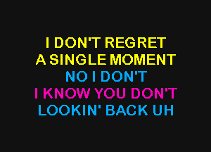 I DON'T REGRET
A SINGLE MOMENT
NO I DON'T

LOOKIN' BACK UH