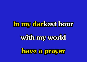 In my darkest hour

with my world

have a prayer