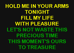 HOLD ME IN YOUR ARMS
TONIGHT
FILL MY LIFE
WITH PLEASURE