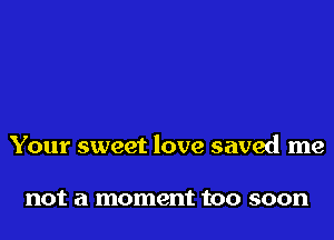 Your sweet love saved me

not a moment too soon