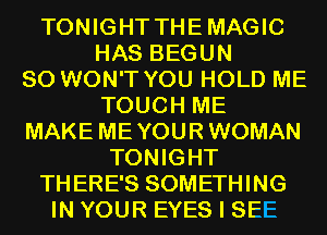 TONIGHT THEMAGIC
HAS BEGUN
SO WON'T YOU HOLD ME
TOUCH ME
MAKE MEYOUR WOMAN
TONIGHT
THERE'S SOMETHING
IN YOUR EYES I SEE