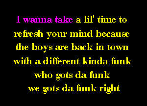 I wanna take a lil' time to

refresh your mind because
the boys are back in town

with a different kinda funk

Who guts da funk
we guts da funk right