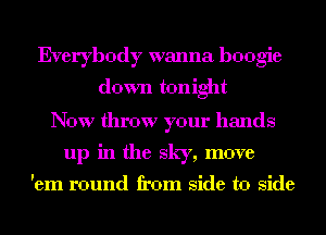 Ekerybody wanna boogie
down tonight
Now throw your hands
up in the sky, move

'em round from side to side