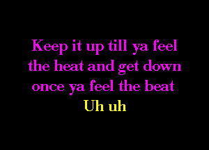 Keep it up till ya feel
the heat and get down
once ya feel the beat

Uh uh