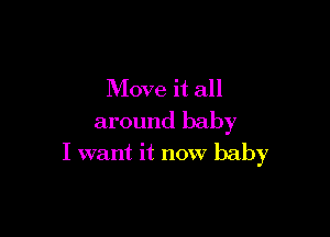Move it all

around baby
I want it now baby