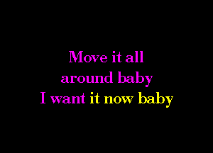 Move it all

around baby
I want it now baby
