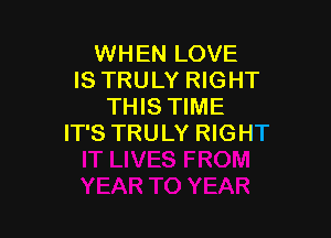 WHEN LOVE
IS TRULY RIGHT
THIS TIME

IT'S TRULY RIGHT