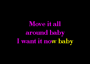 Move it all

around baby
I want it now baby