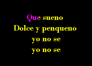 Que sueno

Dolce )7 penqueno

YO 110 SC

yo no se