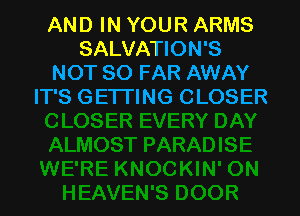 AND IN YOUR ARMS
SALVATION'S
NOT SO FAR AWAY
IT'S GETTING CLOSER