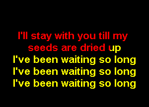 I'll stay with you till my
seeds are dried up
I've been waiting 50 long
I've been waiting 50 long
I've been waiting 50 long