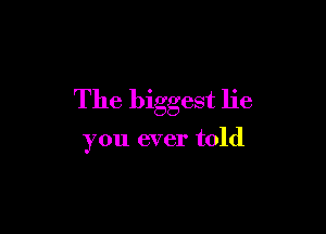 The biggest lie

you ever told