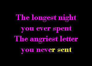 The longest night
you ever spent

The angriest letter

you never sent

g