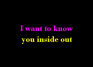 I want to know

you inside out