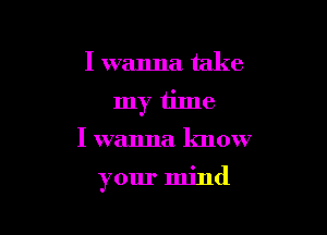 I wanna take
my time

I wanna know

your mind