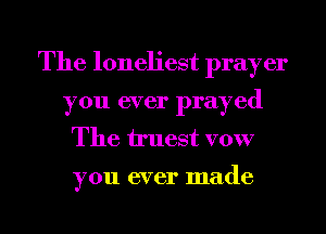 The loneliest prayer
you ever prayed
The truest VOW

you ever made